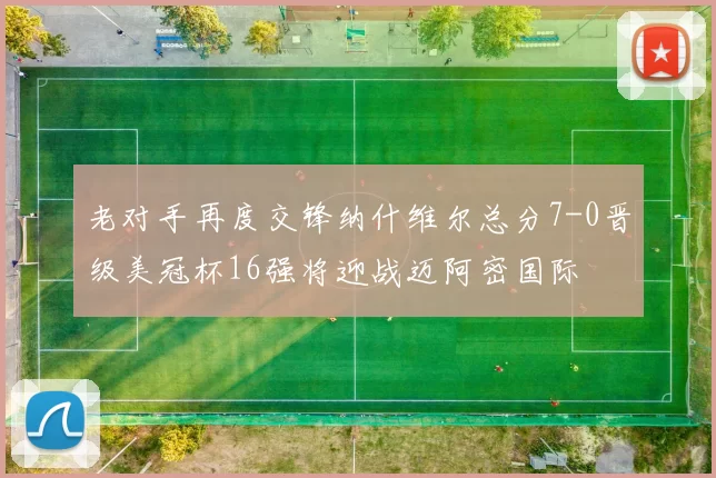 老对手再度交锋纳什维尔总分7-0晋级美冠杯16强将迎战迈阿密国际
