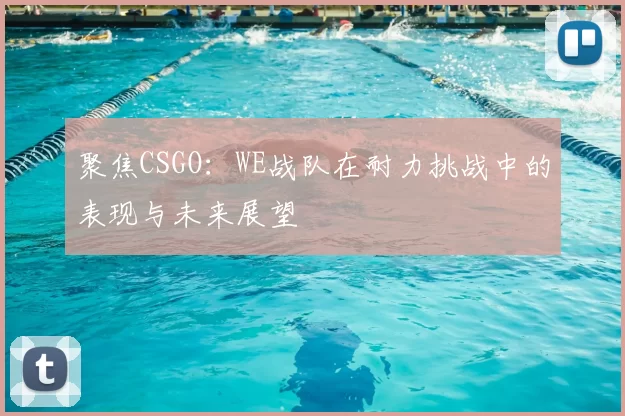 聚焦CSGO：WE战队在耐力挑战中的表现与未来展望