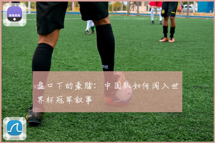 盘口下的豪赌：中国队如何闯入世界杯冠军叙事