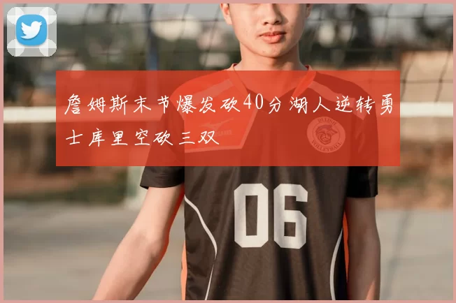 詹姆斯末节爆发砍40分湖人逆转勇士库里空砍三双