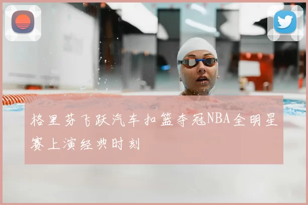 格里芬飞跃汽车扣篮夺冠NBA全明星赛上演经典时刻