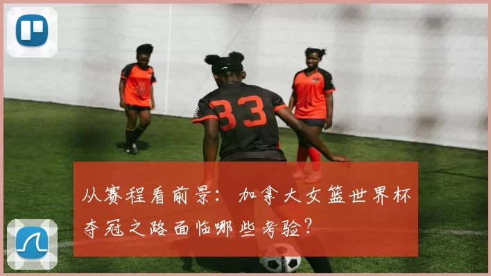 从赛程看前景：加拿大女篮世界杯夺冠之路面临哪些考验？