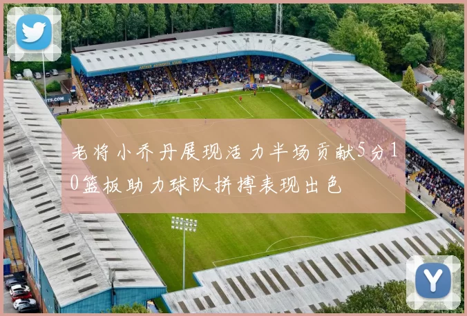 老将小乔丹展现活力半场贡献5分10篮板助力球队拼搏表现出色