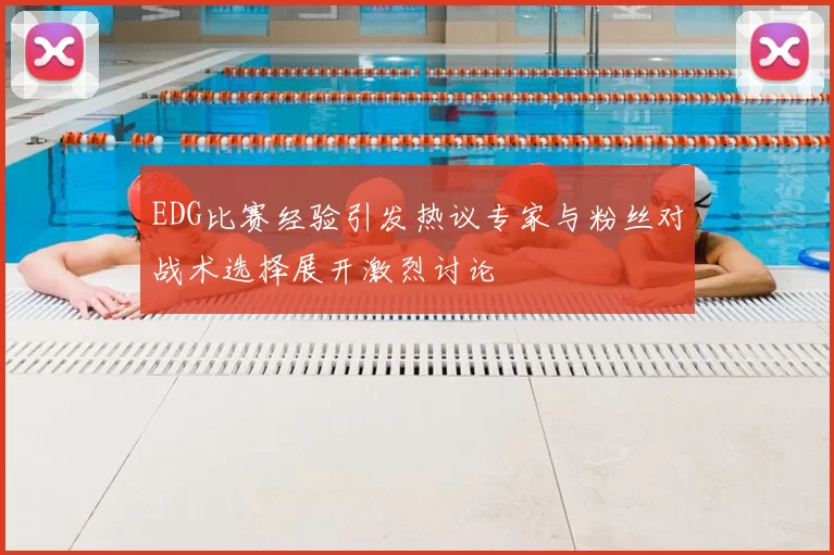 EDG比赛经验引发热议专家与粉丝对战术选择展开激烈讨论