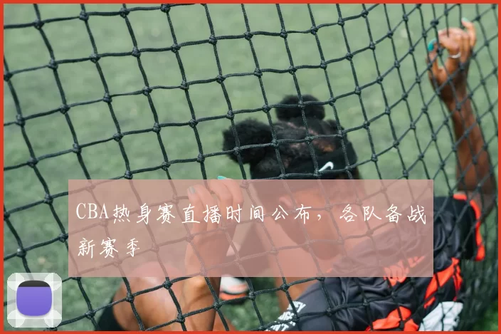 CBA热身赛直播时间公布，各队备战新赛季