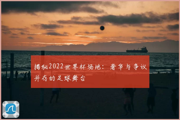 揭秘2022世界杯场地：奢华与争议并存的足球舞台