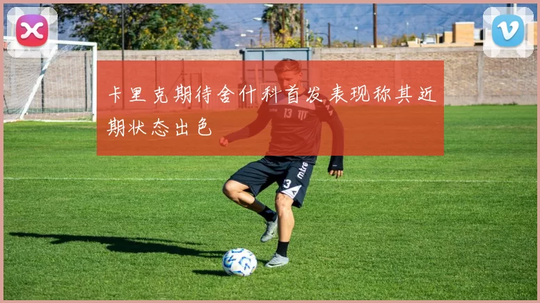 卡里克期待舍什科首发表现称其近期状态出色