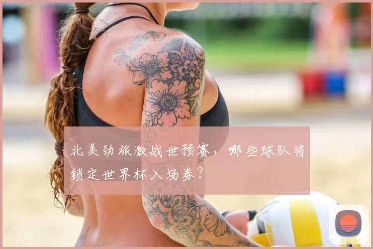 北美劲旅激战世预赛,哪些球队将锁定世界杯入场券?