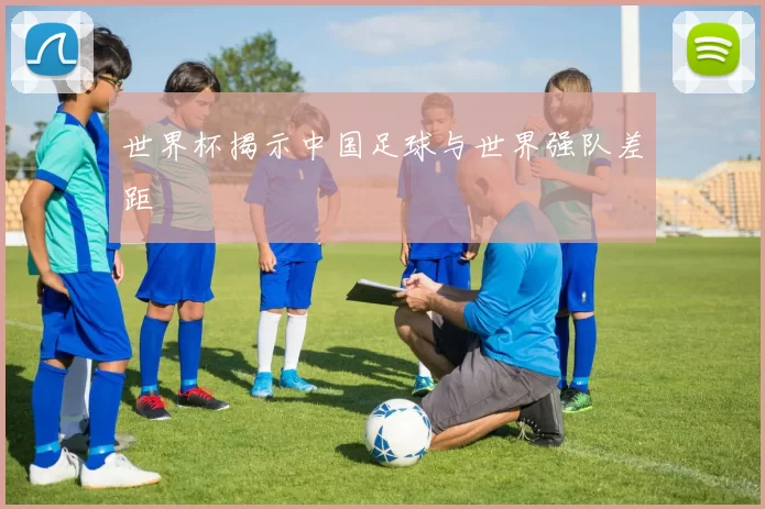世界杯揭示中国足球与世界强队差距
