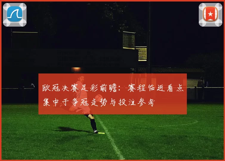 欧冠决赛足彩前瞻：赛程临近看点集中于争冠走势与投注参考
