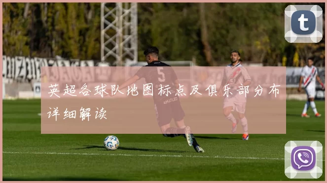 英超各球队地图标点及俱乐部分布详细解读