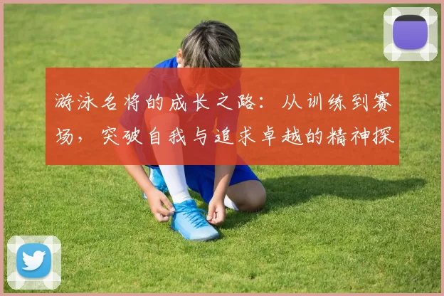 游泳名将的成长之路：从训练到赛场，突破自我与追求卓越的精神探索