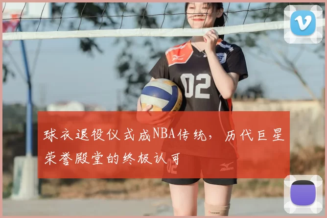 球衣退役仪式成NBA传统，历代巨星荣誉殿堂的终极认可