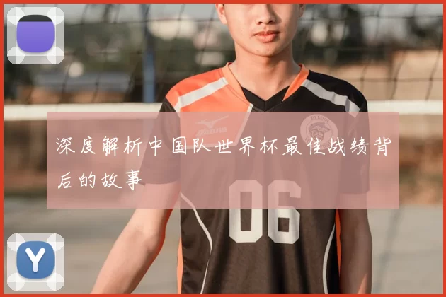 深度解析中国队世界杯最佳战绩背后的故事