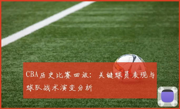 CBA历史比赛回放：关键球员表现与球队战术演变分析