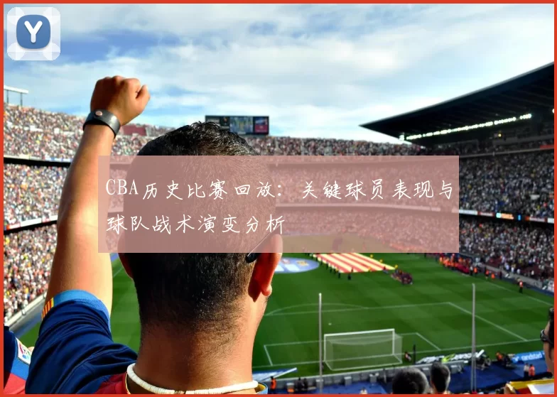 CBA历史比赛回放：关键球员表现与球队战术演变分析