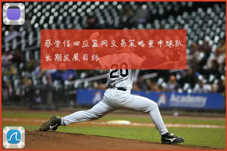 蔡崇信回应篮网交易策略重申球队长期发展目标