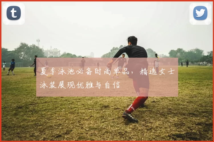 夏季泳池必备时尚单品，精选女士泳装展现优雅与自信