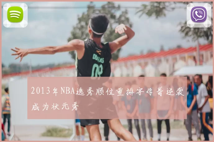 2013年NBA选秀顺位重排字母哥逆袭成为状元秀