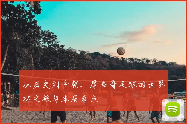从历史到今朝：摩洛哥足球的世界杯之旅与本届看点