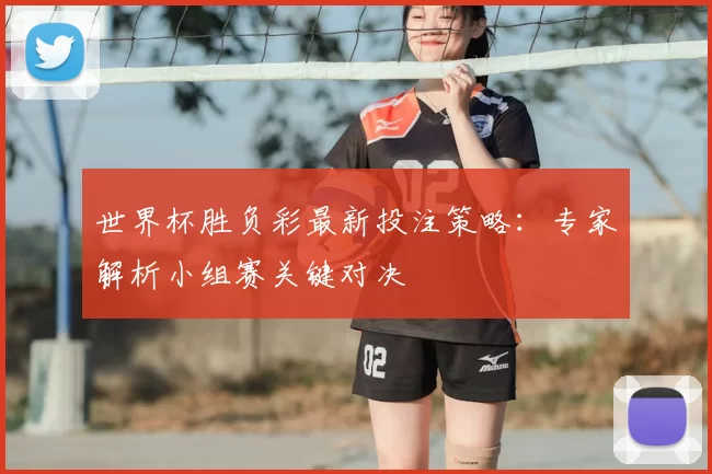 世界杯胜负彩最新投注策略：专家解析小组赛关键对决