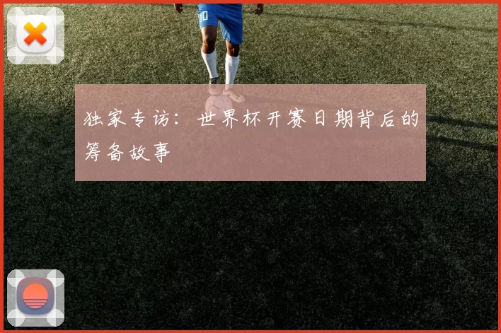 独家专访:世界杯开赛日期背后的筹备故事