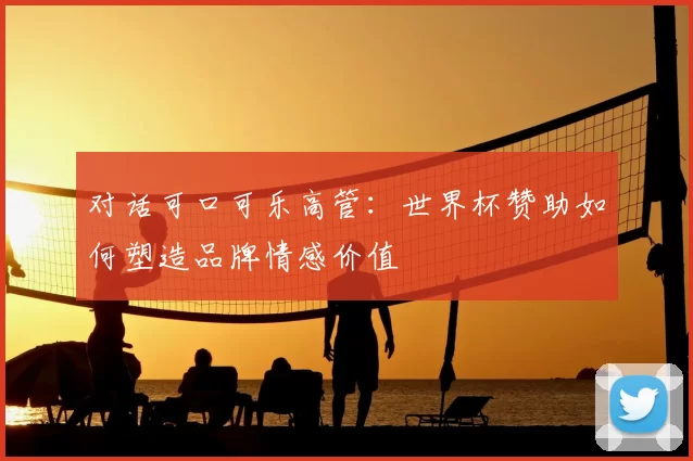 对话可口可乐高管：世界杯赞助如何塑造品牌情感价值
